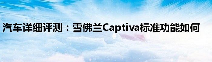 汽车详细评测：雪佛兰Captiva标准功能如何