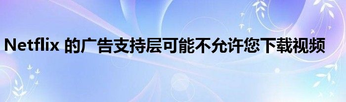 Netflix 的广告支持层可能不允许您下载视频