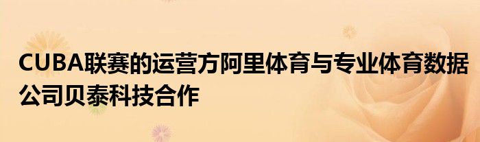 CUBA联赛的运营方阿里体育与专业体育数据公司贝泰科技合作