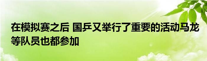 在模拟赛之后 国乒又举行了重要的活动马龙等队员也都参加