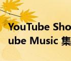 YouTube Shorts 通过共享播放列表与 YouTube Music 集成