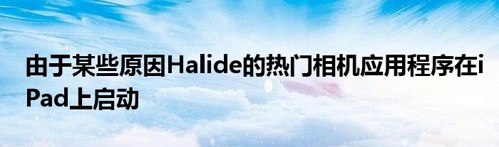 由于某些原因Halide的热门相机应用程序在iPad上启动