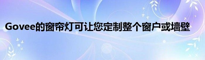 Govee的窗帘灯可让您定制整个窗户或墙壁