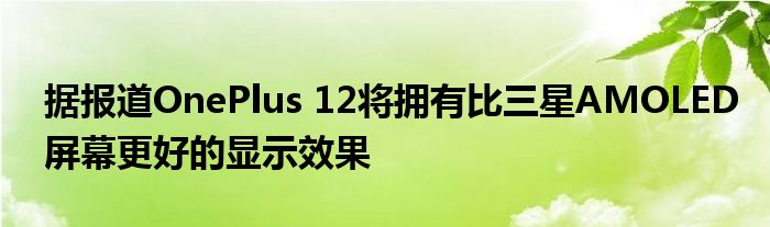 据报道OnePlus 12将拥有比三星AMOLED屏幕更好的显示效果