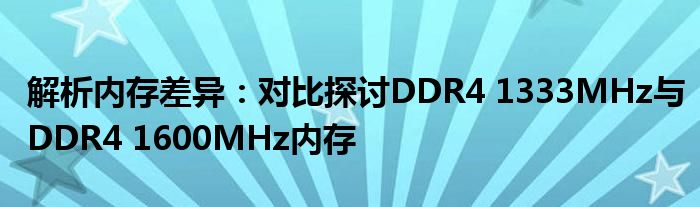 解析内存差异：对比探讨DDR4 1333MHz与DDR4 1600MHz内存