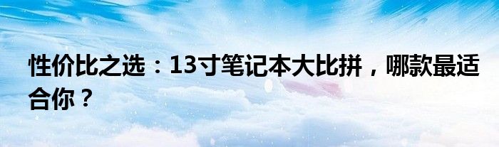 性价比之选：13寸笔记本大比拼，哪款最适合你？