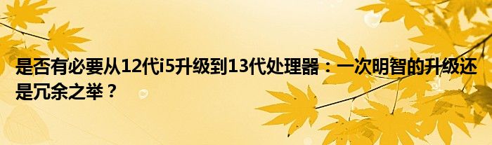 是否有必要从12代i5升级到13代处理器：一次明智的升级还是冗余之举？