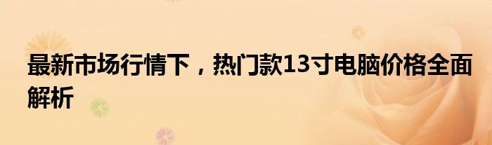 最新市场行情下，热门款13寸电脑价格全面解析