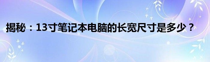 揭秘：13寸笔记本电脑的长宽尺寸是多少？