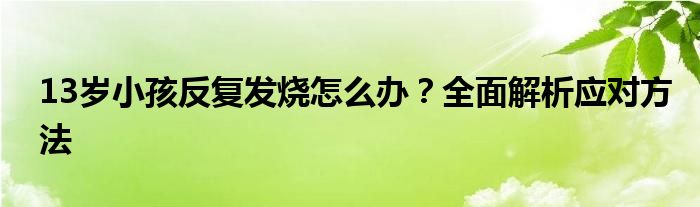 13岁小孩反复发烧怎么办？全面解析应对方法