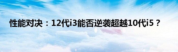 性能对决：12代i3能否逆袭超越10代i5？