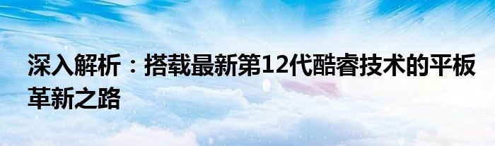 深入解析：搭载最新第12代酷睿技术的平板革新之路