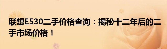 联想E530二手价格查询：揭秘十二年后的二手市场价格！