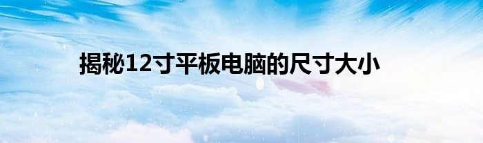 揭秘12寸平板电脑的尺寸大小