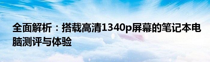 全面解析：搭载高清1340p屏幕的笔记本电脑测评与体验