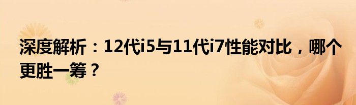 深度解析：12代i5与11代i7性能对比，哪个更胜一筹？