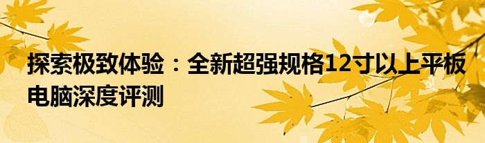 探索极致体验：全新超强规格12寸以上平板电脑深度评测