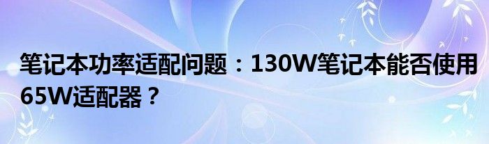 笔记本功率适配问题：130W笔记本能否使用65W适配器？