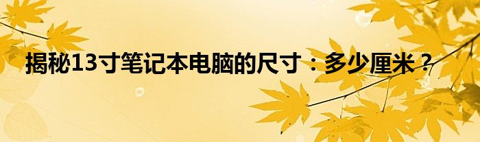 揭秘13寸笔记本电脑的尺寸：多少厘米？