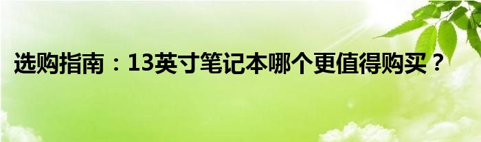 选购指南：13英寸笔记本哪个更值得购买？