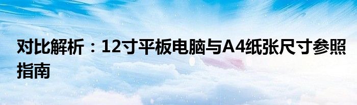 对比解析：12寸平板电脑与A4纸张尺寸参照指南