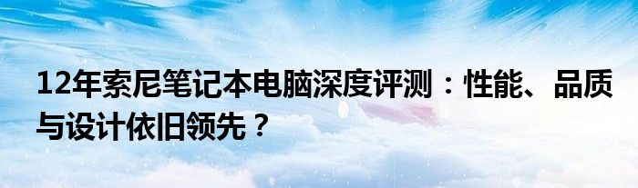 12年索尼笔记本电脑深度评测：性能、品质与设计依旧领先？