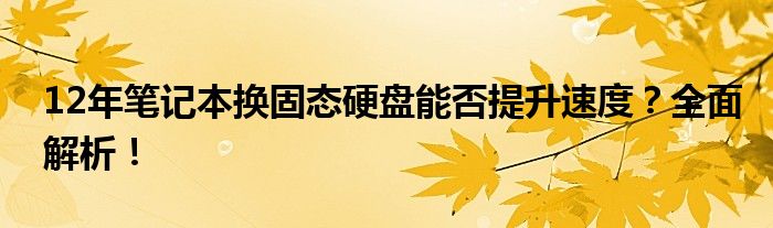 12年笔记本换固态硬盘能否提升速度？全面解析！