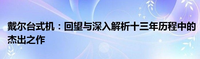 戴尔台式机：回望与深入解析十三年历程中的杰出之作