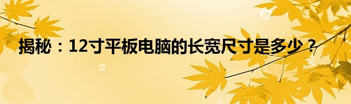 揭秘：12寸平板电脑的长宽尺寸是多少？