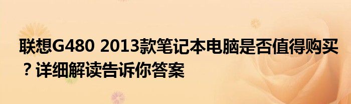 联想G480 2013款笔记本电脑是否值得购买？详细解读告诉你答案