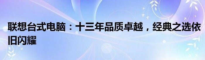 联想台式电脑：十三年品质卓越，经典之选依旧闪耀