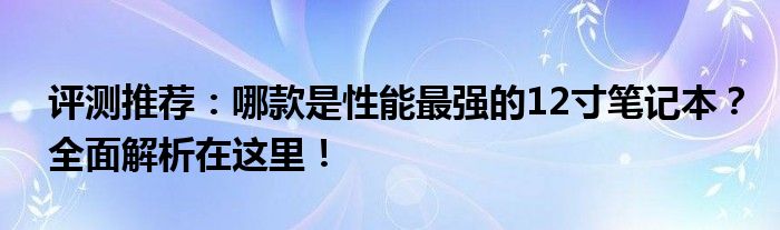 评测推荐：哪款是性能最强的12寸笔记本？全面解析在这里！