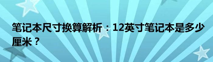 笔记本尺寸换算解析：12英寸笔记本是多少厘米？