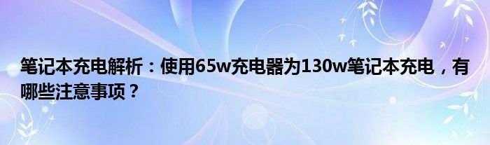 笔记本充电解析：使用65w充电器为130w笔记本充电，有哪些注意事项？