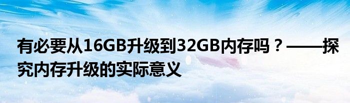 有必要从16GB升级到32GB内存吗？——探究内存升级的实际意义