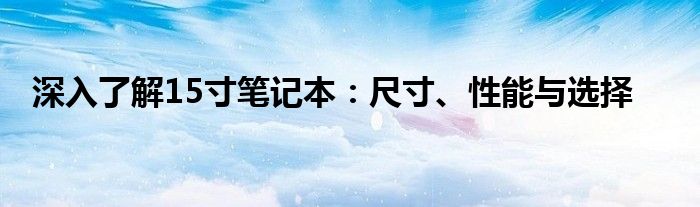 深入了解15寸笔记本：尺寸、性能与选择