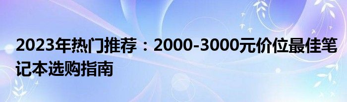 2023年热门推荐：2000-3000元价位最佳笔记本选购指南