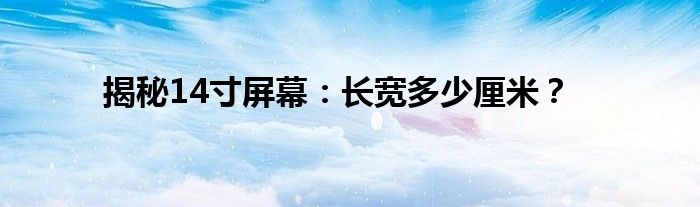 揭秘14寸屏幕：长宽多少厘米？