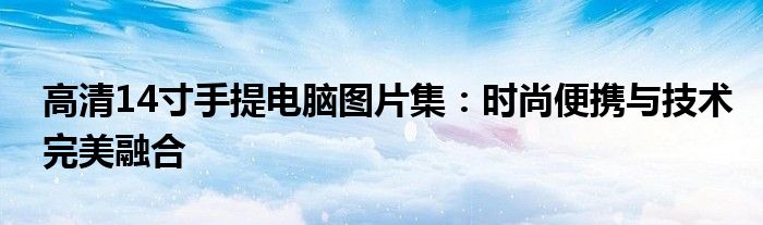 高清14寸手提电脑图片集：时尚便携与技术完美融合