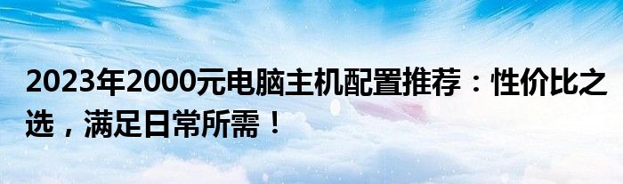 2023年2000元电脑主机配置推荐：性价比之选，满足日常所需！