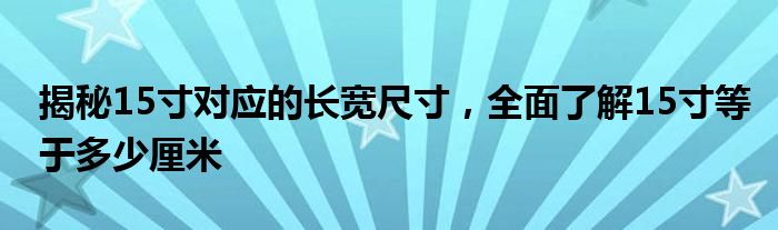 揭秘15寸对应的长宽尺寸，全面了解15寸等于多少厘米