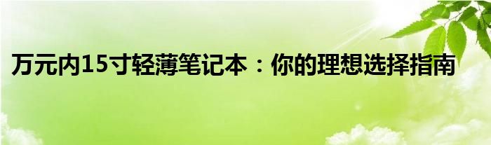 万元内15寸轻薄笔记本：你的理想选择指南