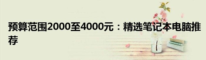 预算范围2000至4000元：精选笔记本电脑推荐