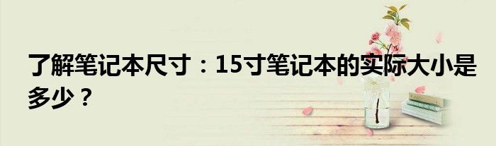 了解笔记本尺寸：15寸笔记本的实际大小是多少？