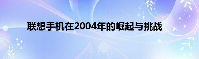 联想手机在2004年的崛起与挑战