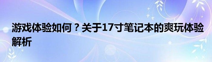 游戏体验如何？关于17寸笔记本的爽玩体验解析