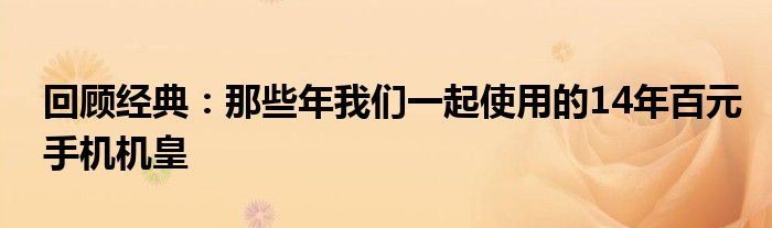 回顾经典：那些年我们一起使用的14年百元手机机皇