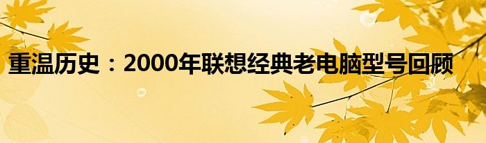 重温历史：2000年联想经典老电脑型号回顾