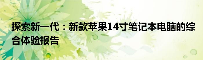 探索新一代：新款苹果14寸笔记本电脑的综合体验报告