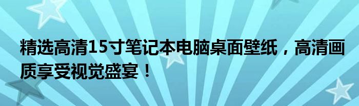 精选高清15寸笔记本电脑桌面壁纸，高清画质享受视觉盛宴！